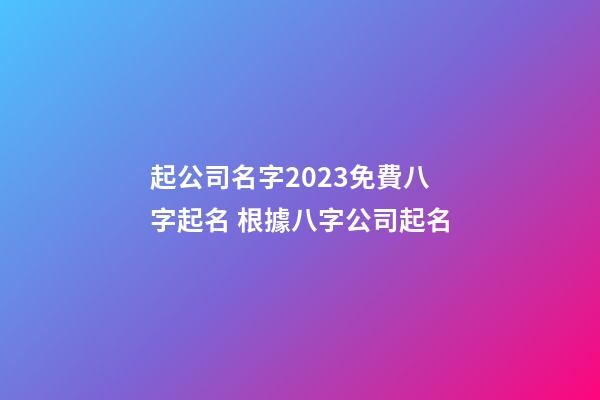 起公司名字2023免費八字起名 根據八字公司起名-第1張-公司起名-玄機派